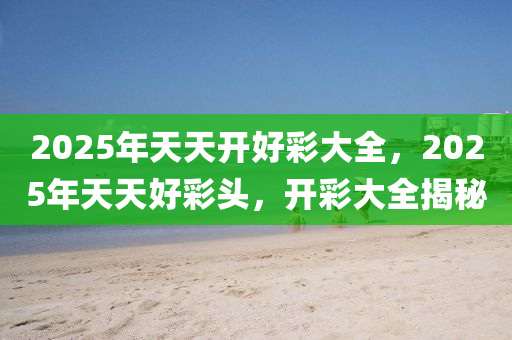 探索未來，2025年天天開好彩資料展望與分析，2025年展望，未來天天開好彩的資料分析與探索